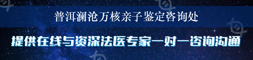 普洱澜沧万核亲子鉴定咨询处